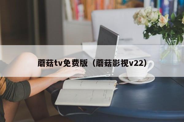 蘑菇tv免费版(蘑菇影视v22)