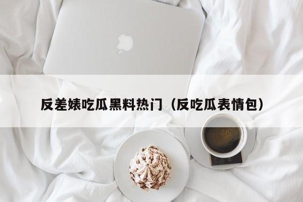 反差婊吃瓜黑料热门(反吃瓜表情包)