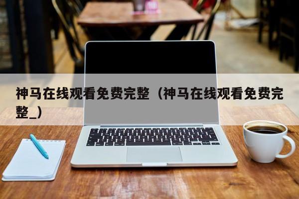 神马在线观看免费完整(神马在线观看免费完整_)