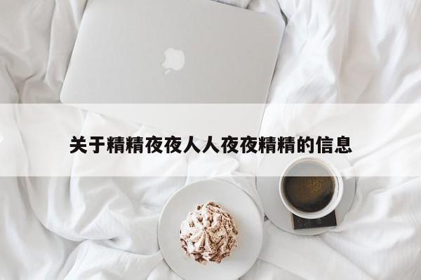 关于精精夜夜人人夜夜精精的信息