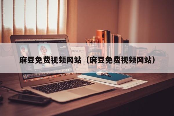 麻豆免费视频网站(麻豆免费视频网站)