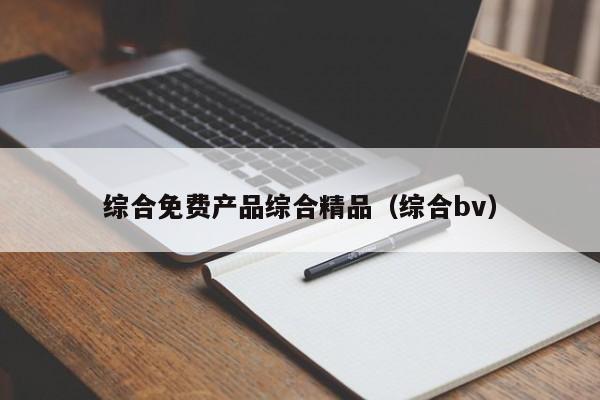 综合免费产品综合精品(综合bv)