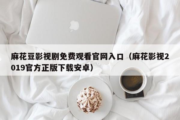 麻花豆影视剧免费观看官网入口(麻花影视2019官方正版下载安卓)