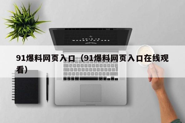 91爆料网页入口(91爆料网页入口在线观看)