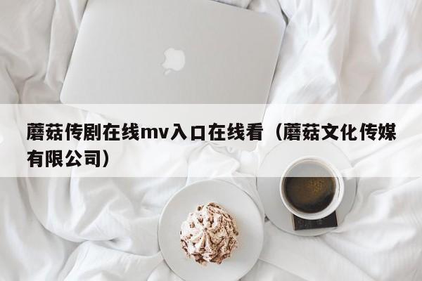 蘑菇传剧在线mv入口在线看(蘑菇文化传媒有限公司)