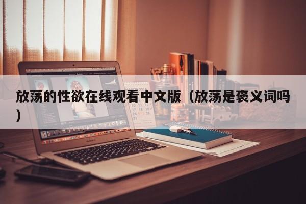 放荡的性欲在线观看中文版(放荡是褒义词吗)