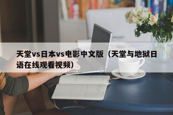 天堂vs日本vs电影中文版(天堂与地狱日语在线观看视频)