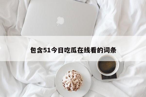 包含51今日吃瓜在线看的词条