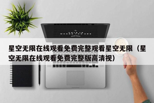 星空无限在线观看免费完整观看星空无限(星空无限在线观看免费完整版高清视)