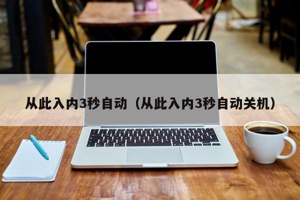 从此入内3秒自动(从此入内3秒自动关机)