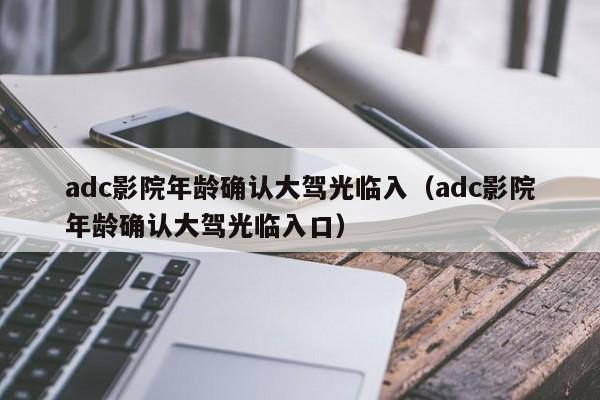 adc影院年龄确认大驾光临入(adc影院年龄确认大驾光临入口)