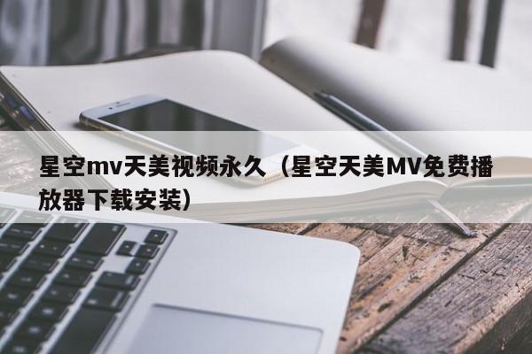 星空mv天美视频永久(星空天美MV免费播放器下载安装)