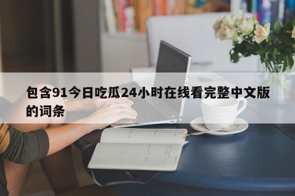 包含91今日吃瓜24小时在线看完整中文版的词条