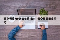 星空天美MV高清免费播放（天空星星唯美图片）