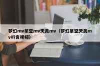 梦幻mv星空mv天美mv（梦幻星空天美mv抖音视频）