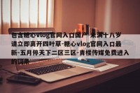 包含糖心vlog官网入口国产-未满十八岁请立即离开四叶草-糖心vlog官网入口最新-五月停天下二区三区-青楼传媒免费进入的词条