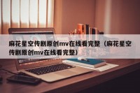 麻花星空传剧原创mv在线看完整（麻花星空传剧原创mv在线看完整）