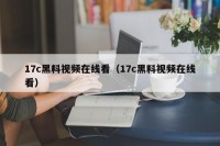 17c黑料视频在线看（17c黑料视频在线看）