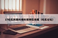 17吃瓜网黑料爆料视频在线看（吃瓜论坛）