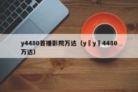 y4480首播影院万达（y y 4480万达）