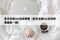 星空无限mv在线观看（星空无限mv在线观看最新一期）