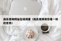 南瓜视频网站在线观看（南瓜视频带你看一样的世界）