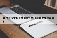 初次开少女包正版观看在线（初开少女包高清）