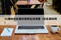 51爆料吃瓜黑料视频在线观看（吃瓜黑料网）