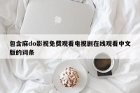 包含麻do影视免费观看电视剧在线观看中文版的词条