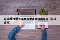 吃瓜网-免费吃瓜黑料泄密爆料曝光独（吃瓜官网）