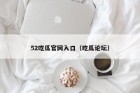 52吃瓜官网入口（吃瓜论坛）