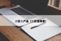 二区二产品（二区是哪里）
