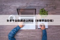 补单平台隐藏进口网站（补单平台价格）