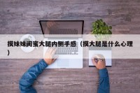 摸妹妹闺蜜大腿内侧手感（摸大腿是什么心理）