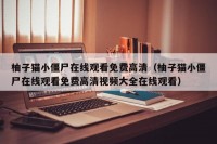 柚子猫小僵尸在线观看免费高清（柚子猫小僵尸在线观看免费高清视频大全在线观看）