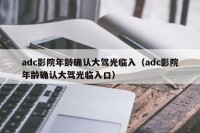 adc影院年龄确认大驾光临入（adc影院年龄确认大驾光临入口）