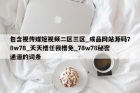 包含视传媒短视频二区三区_成品网站源码78w78_天天槽任我槽免_78w78秘密通道的词条