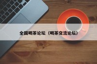 全国喝茶论坛（喝茶交流论坛）