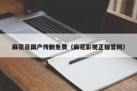 麻花豆国产传剧免费（麻花影视正版官网）