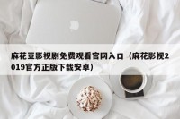 麻花豆影视剧免费观看官网入口（麻花影视2019官方正版下载安卓）