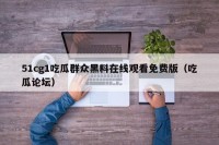 51cg1吃瓜群众黑料在线观看免费版（吃瓜论坛）