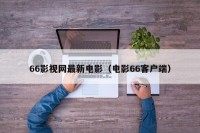 66影视网最新电影（电影66客户端）
