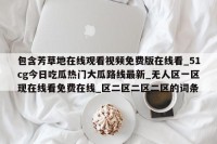 包含芳草地在线观看视频免费版在线看_51cg今日吃瓜热门大瓜路线最新_无人区一区现在线看免费在线_区二区二区二区的词条