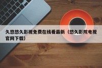 久悠悠久影视免费在线看最新（悠久影院电视官网下载）