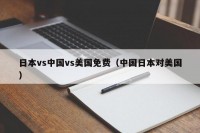 日本vs中国vs美国免费（中国日本对美国）