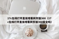 17c在线打开直接观看网页版360（17c在线打开直接观看网页版360安全吗）