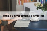 在线吃瓜资源视频（在线吃瓜资源视频下载）