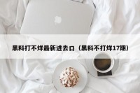 黑料打不烊最新进去口（黑料不打烊17期）