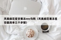 天美麻花星空果冻mv乌鸦（天美麻花果冻星空最简单三个步骤）