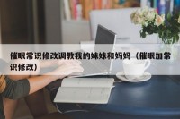 催眠常识修改调教我的妹妹和妈妈（催眠加常识修改）